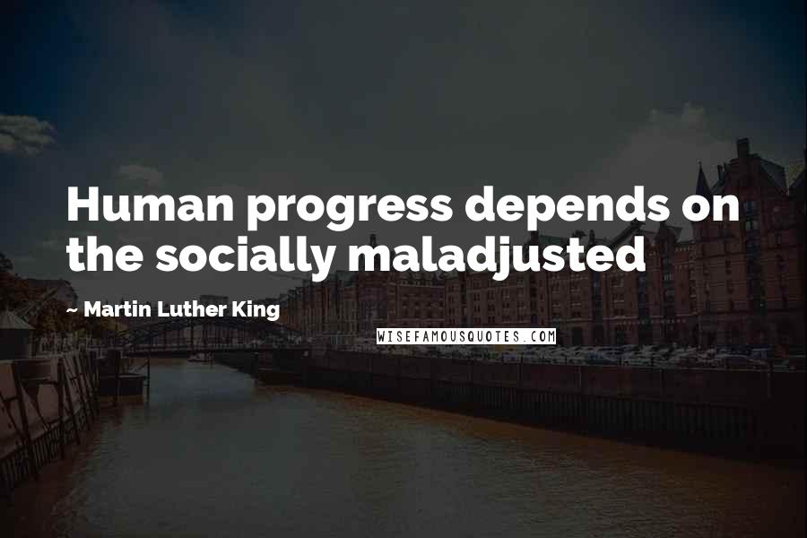 Martin Luther King Quotes: Human progress depends on the socially maladjusted