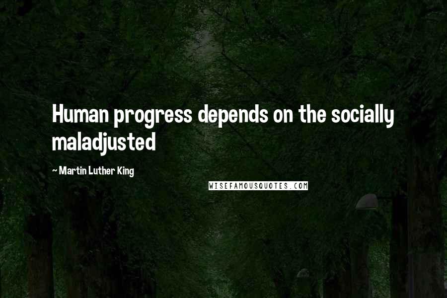 Martin Luther King Quotes: Human progress depends on the socially maladjusted