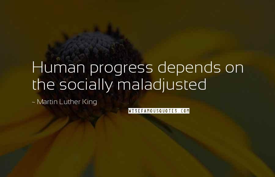 Martin Luther King Quotes: Human progress depends on the socially maladjusted