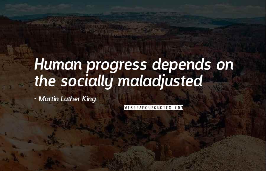 Martin Luther King Quotes: Human progress depends on the socially maladjusted