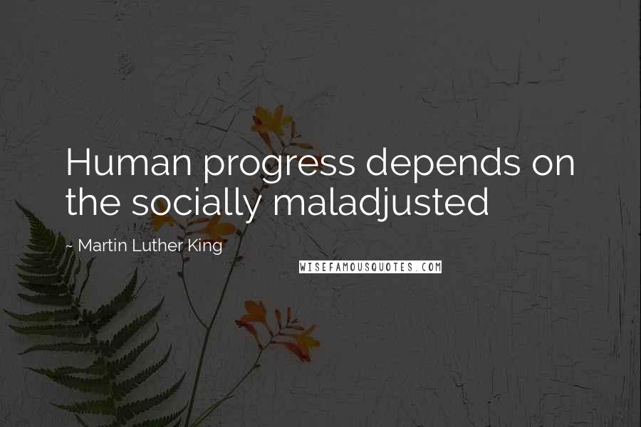 Martin Luther King Quotes: Human progress depends on the socially maladjusted