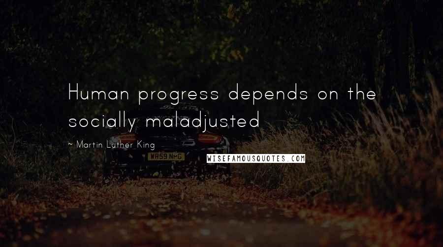 Martin Luther King Quotes: Human progress depends on the socially maladjusted