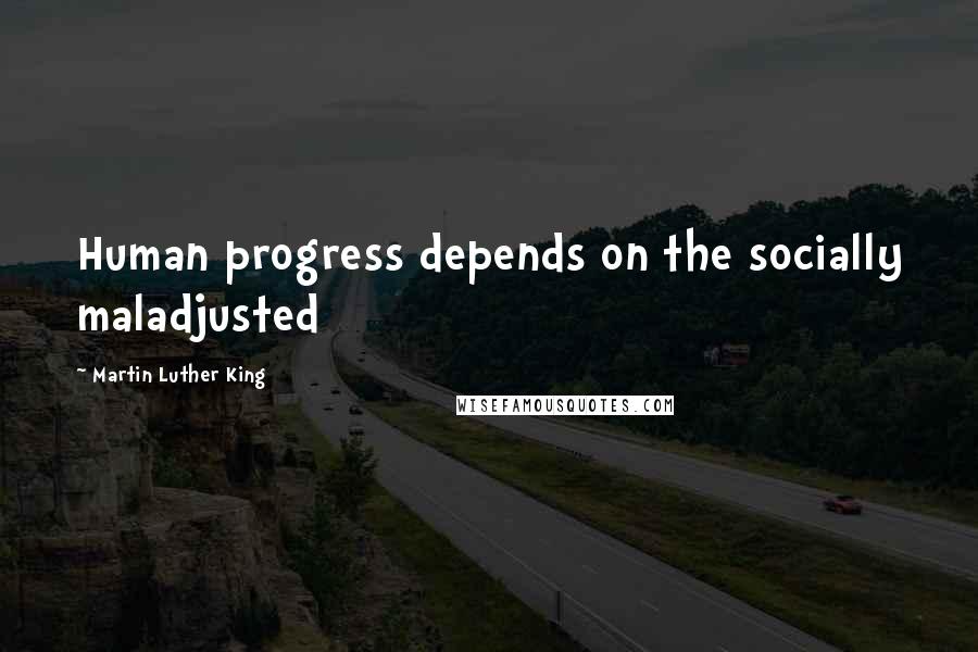 Martin Luther King Quotes: Human progress depends on the socially maladjusted