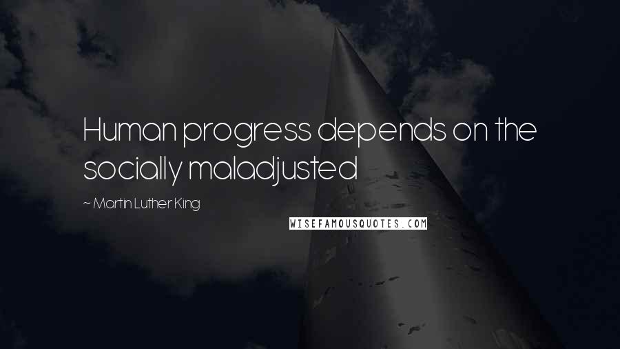 Martin Luther King Quotes: Human progress depends on the socially maladjusted