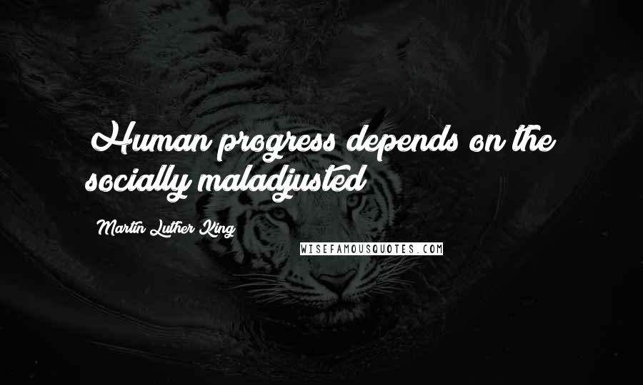 Martin Luther King Quotes: Human progress depends on the socially maladjusted