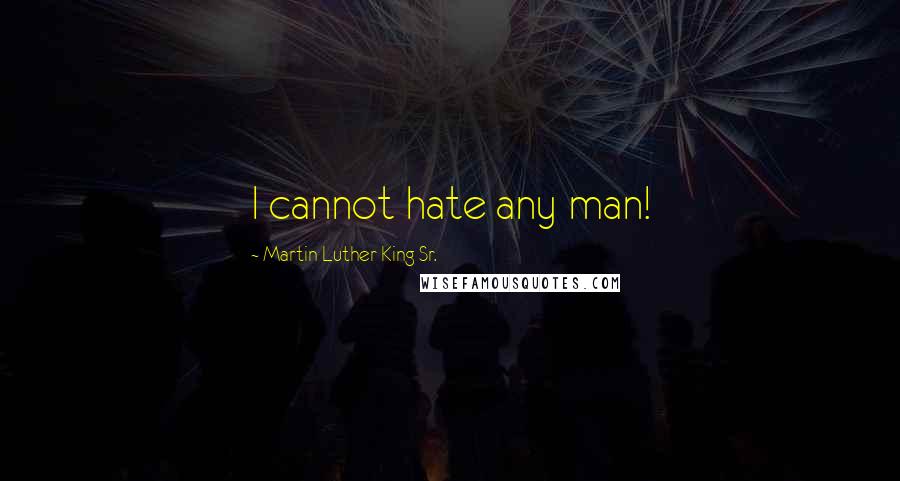 Martin Luther King Sr. Quotes: I cannot hate any man!