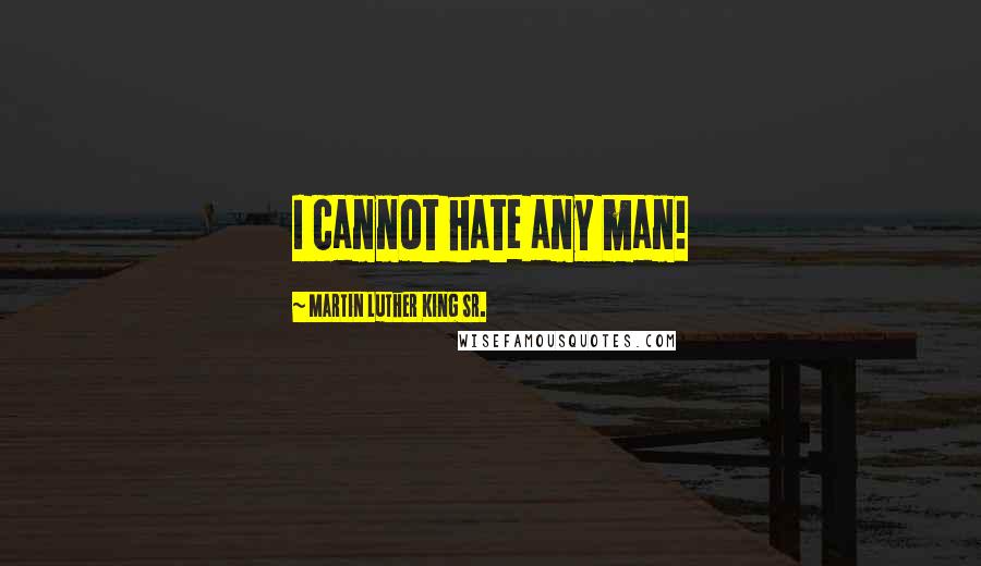 Martin Luther King Sr. Quotes: I cannot hate any man!