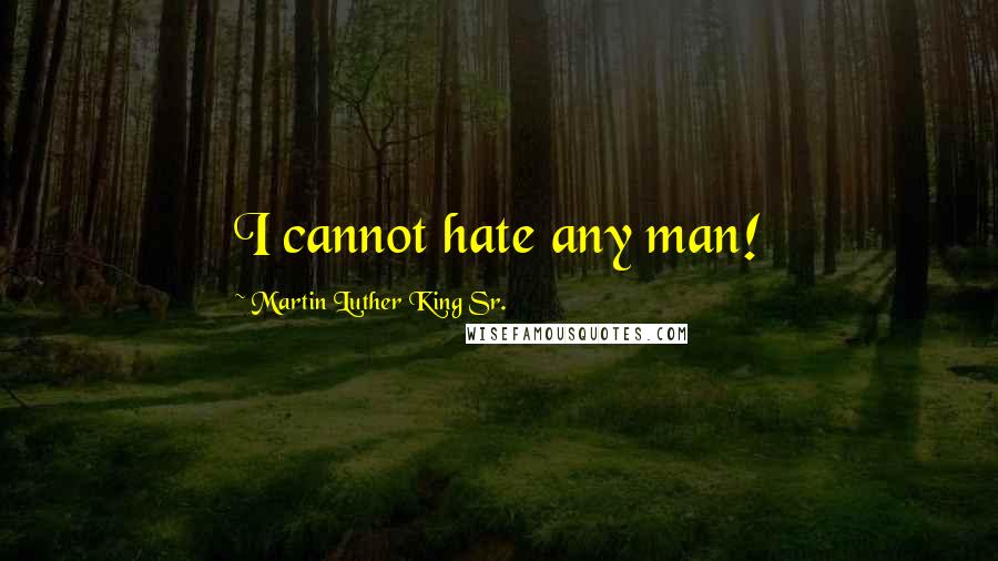 Martin Luther King Sr. Quotes: I cannot hate any man!