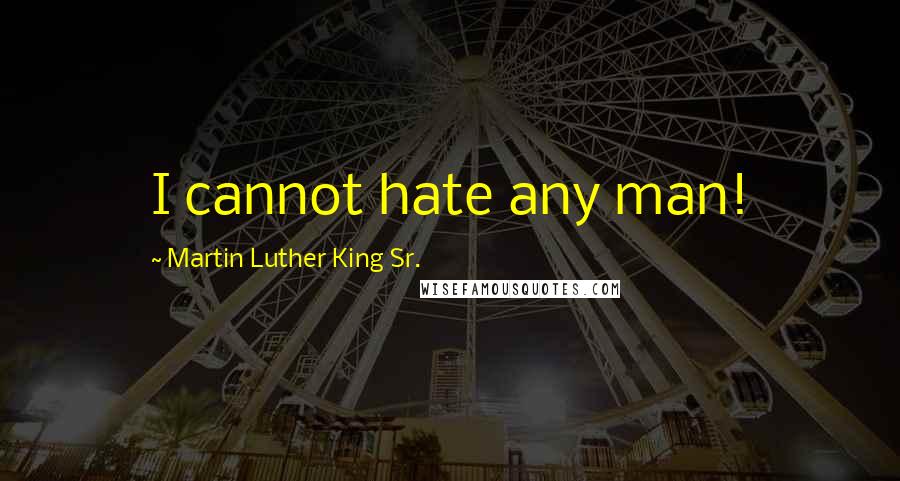 Martin Luther King Sr. Quotes: I cannot hate any man!