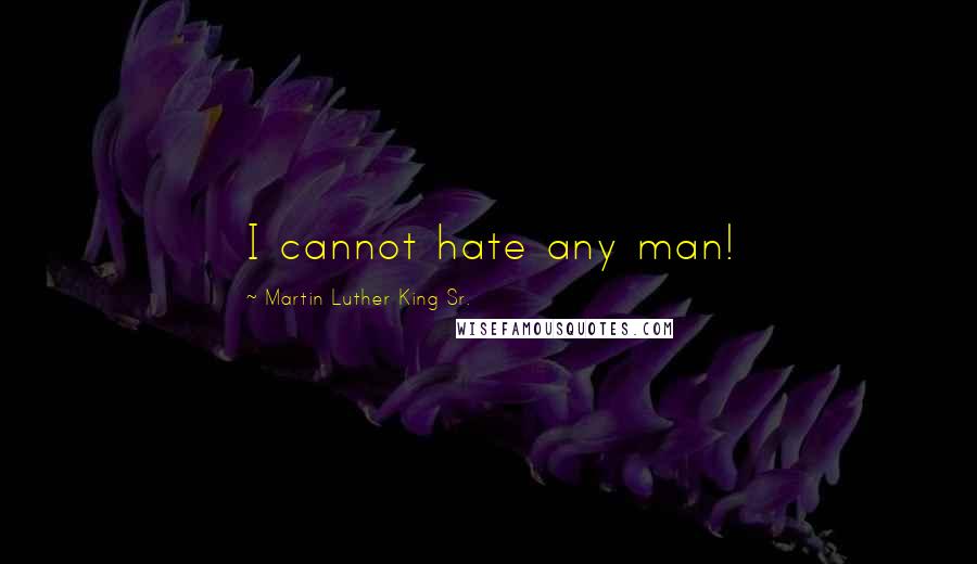 Martin Luther King Sr. Quotes: I cannot hate any man!