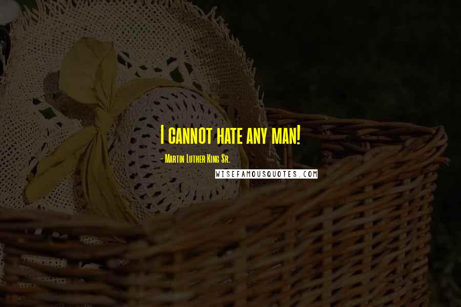 Martin Luther King Sr. Quotes: I cannot hate any man!