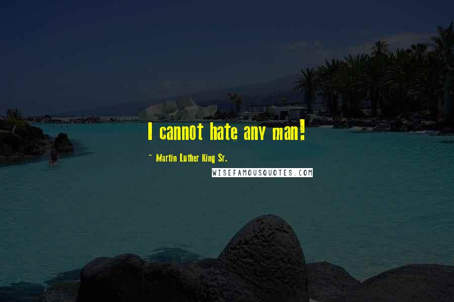 Martin Luther King Sr. Quotes: I cannot hate any man!