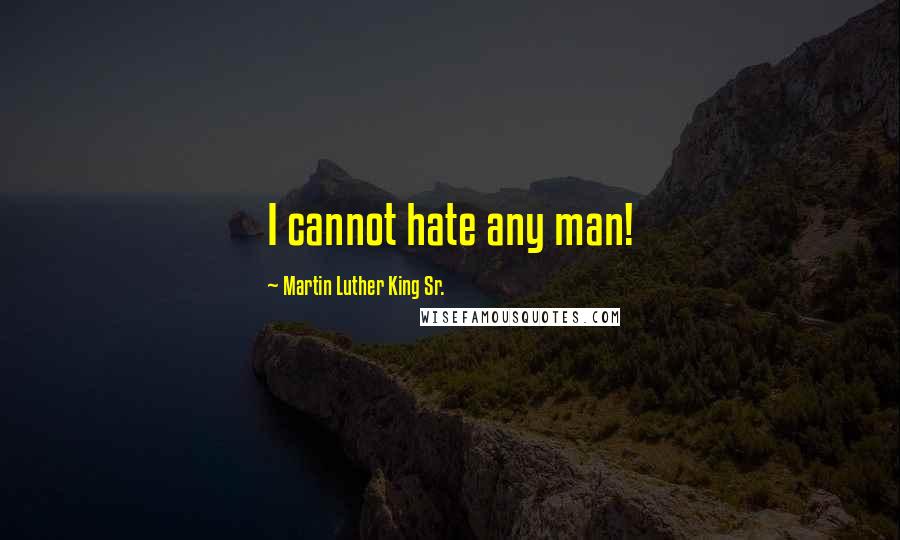 Martin Luther King Sr. Quotes: I cannot hate any man!