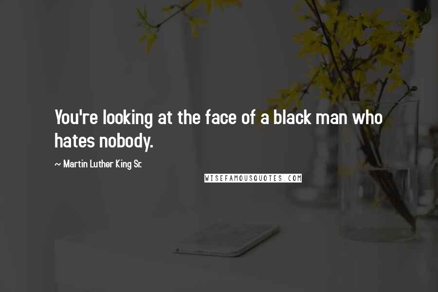 Martin Luther King Sr. Quotes: You're looking at the face of a black man who hates nobody.