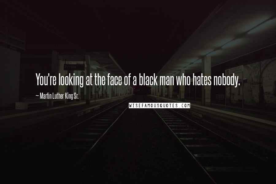 Martin Luther King Sr. Quotes: You're looking at the face of a black man who hates nobody.