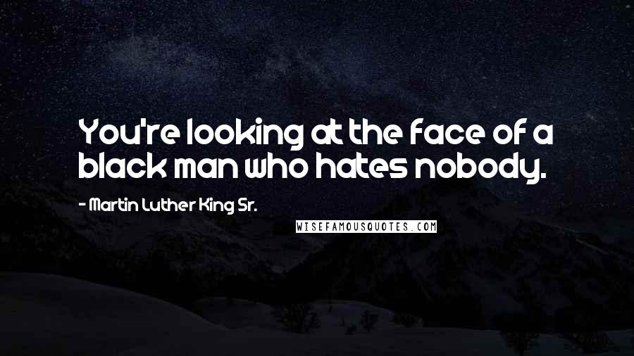 Martin Luther King Sr. Quotes: You're looking at the face of a black man who hates nobody.