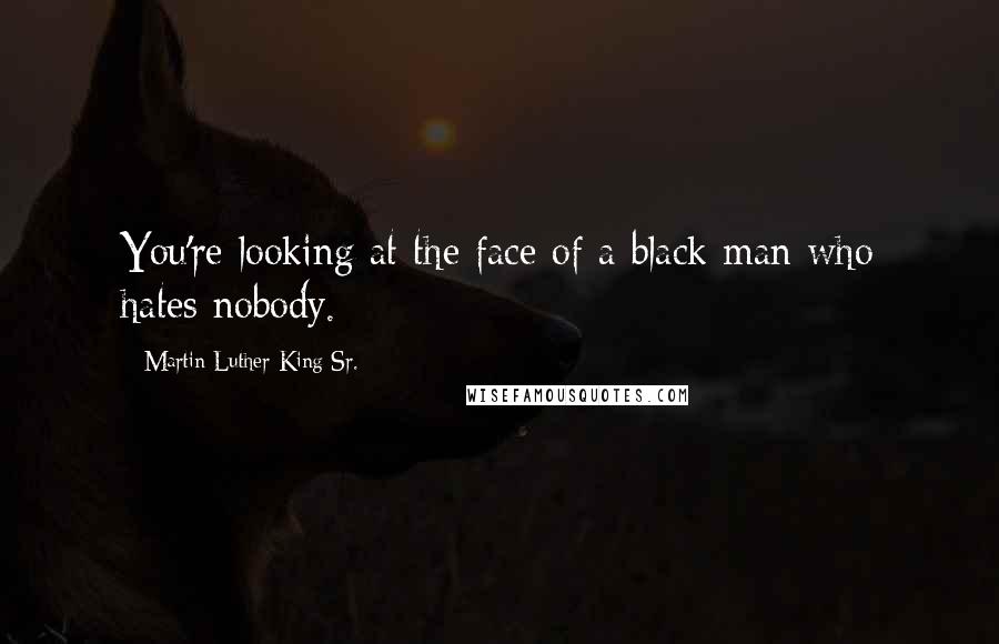 Martin Luther King Sr. Quotes: You're looking at the face of a black man who hates nobody.