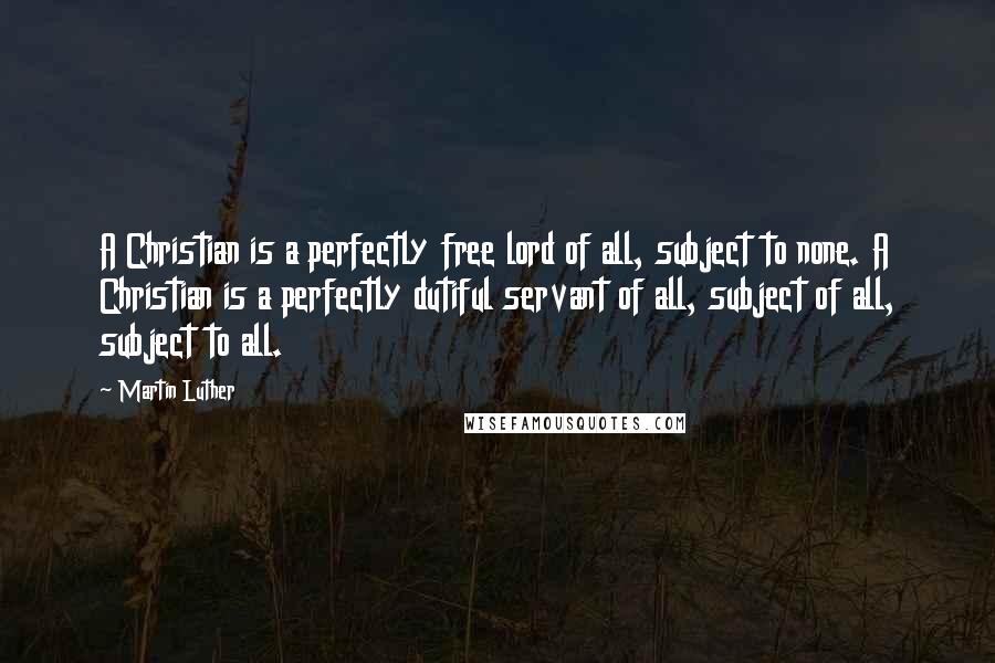 Martin Luther Quotes: A Christian is a perfectly free lord of all, subject to none. A Christian is a perfectly dutiful servant of all, subject of all, subject to all.