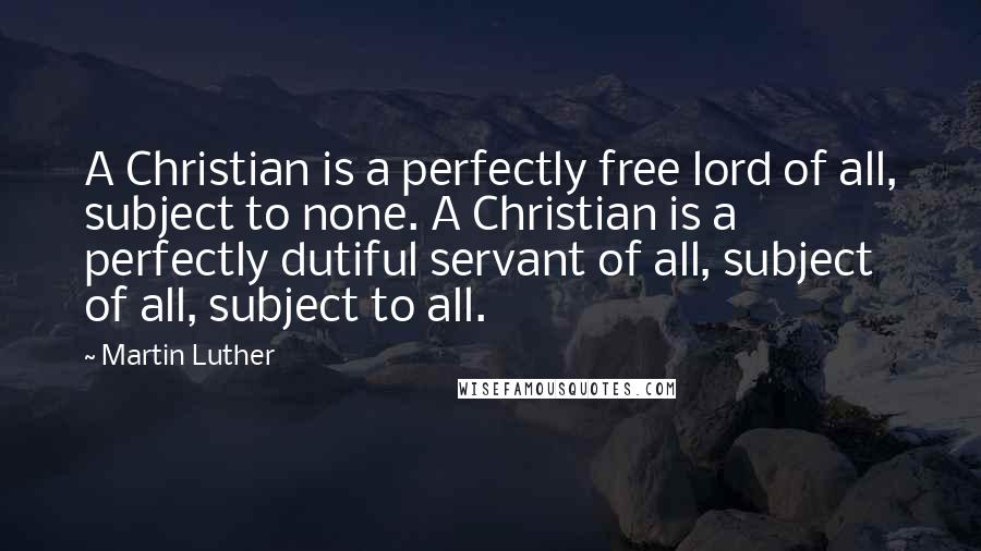 Martin Luther Quotes: A Christian is a perfectly free lord of all, subject to none. A Christian is a perfectly dutiful servant of all, subject of all, subject to all.