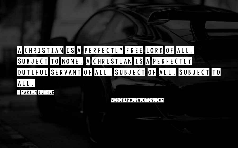 Martin Luther Quotes: A Christian is a perfectly free lord of all, subject to none. A Christian is a perfectly dutiful servant of all, subject of all, subject to all.
