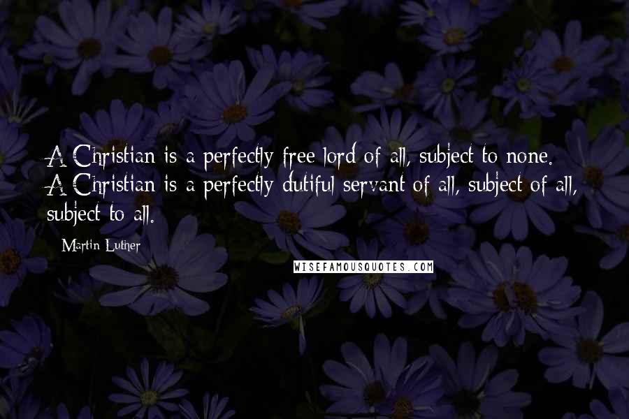 Martin Luther Quotes: A Christian is a perfectly free lord of all, subject to none. A Christian is a perfectly dutiful servant of all, subject of all, subject to all.