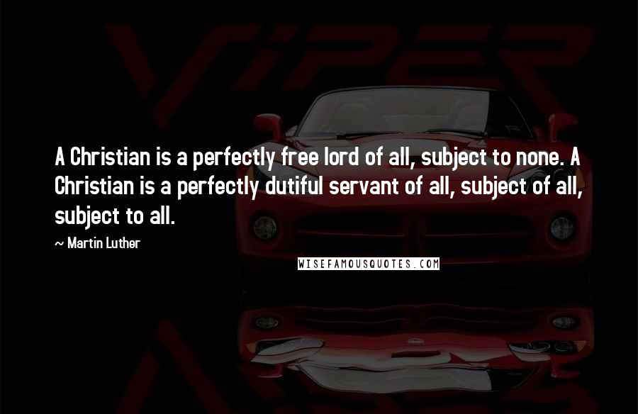 Martin Luther Quotes: A Christian is a perfectly free lord of all, subject to none. A Christian is a perfectly dutiful servant of all, subject of all, subject to all.