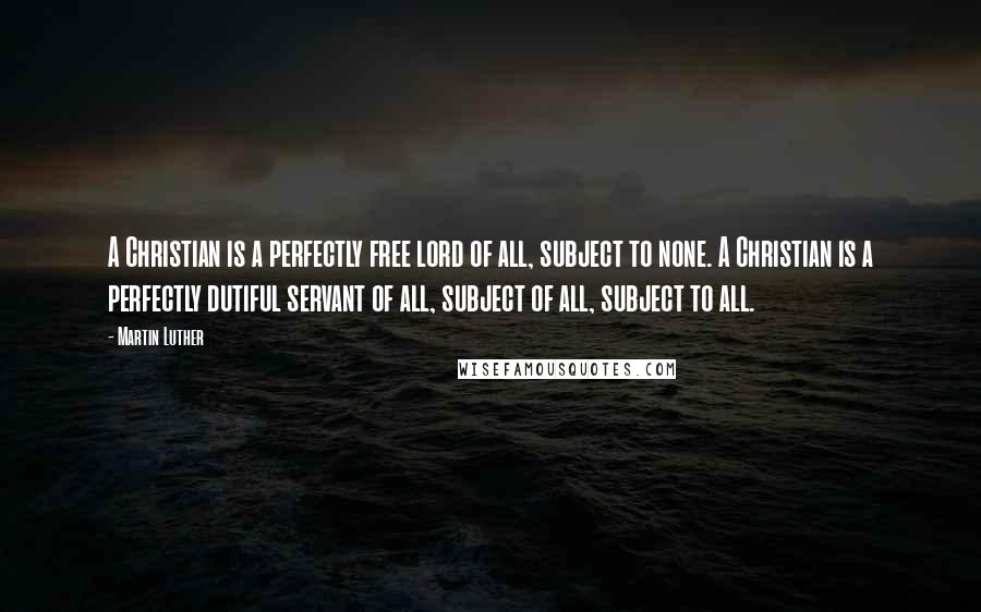 Martin Luther Quotes: A Christian is a perfectly free lord of all, subject to none. A Christian is a perfectly dutiful servant of all, subject of all, subject to all.