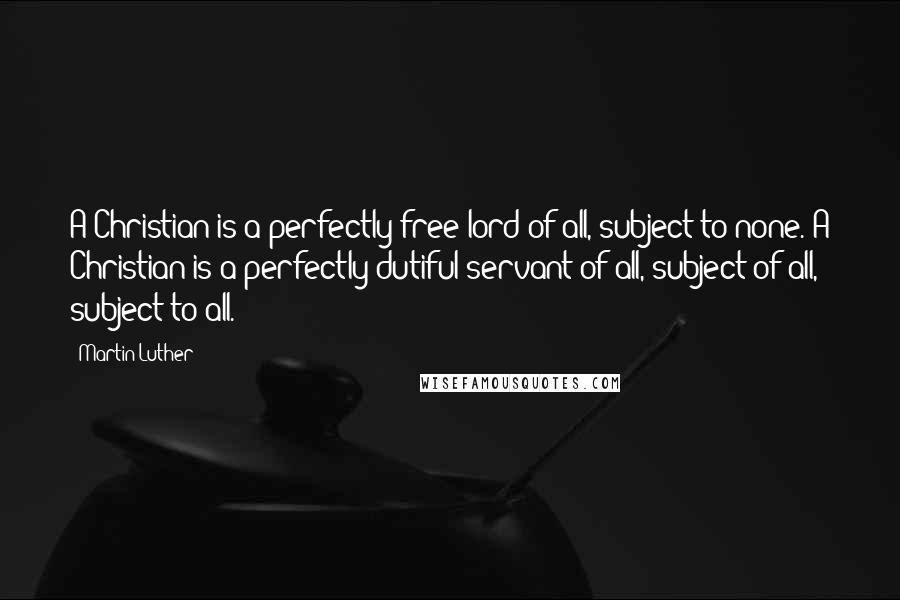 Martin Luther Quotes: A Christian is a perfectly free lord of all, subject to none. A Christian is a perfectly dutiful servant of all, subject of all, subject to all.