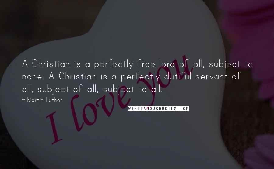 Martin Luther Quotes: A Christian is a perfectly free lord of all, subject to none. A Christian is a perfectly dutiful servant of all, subject of all, subject to all.