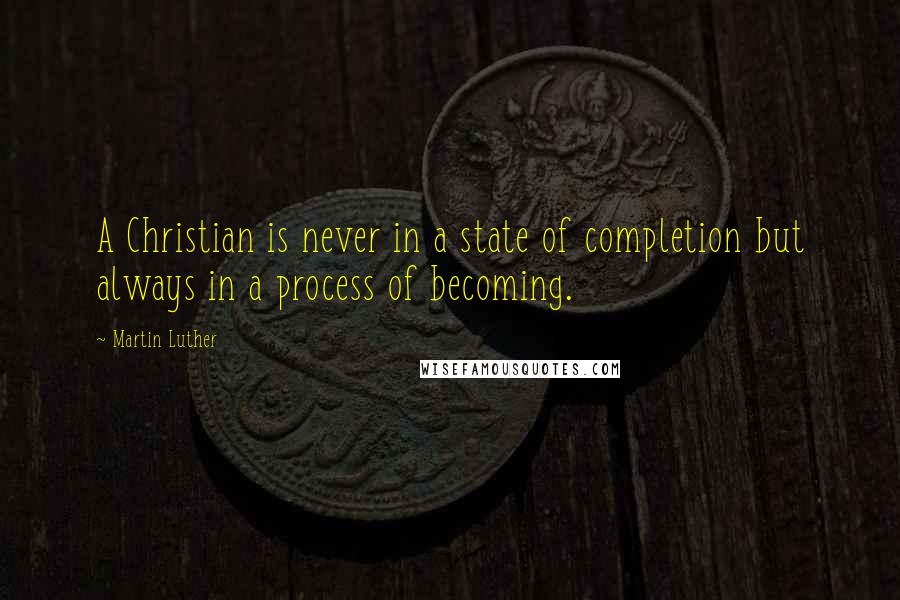 Martin Luther Quotes: A Christian is never in a state of completion but always in a process of becoming.