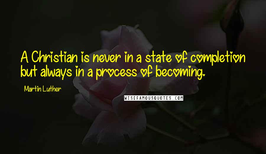Martin Luther Quotes: A Christian is never in a state of completion but always in a process of becoming.