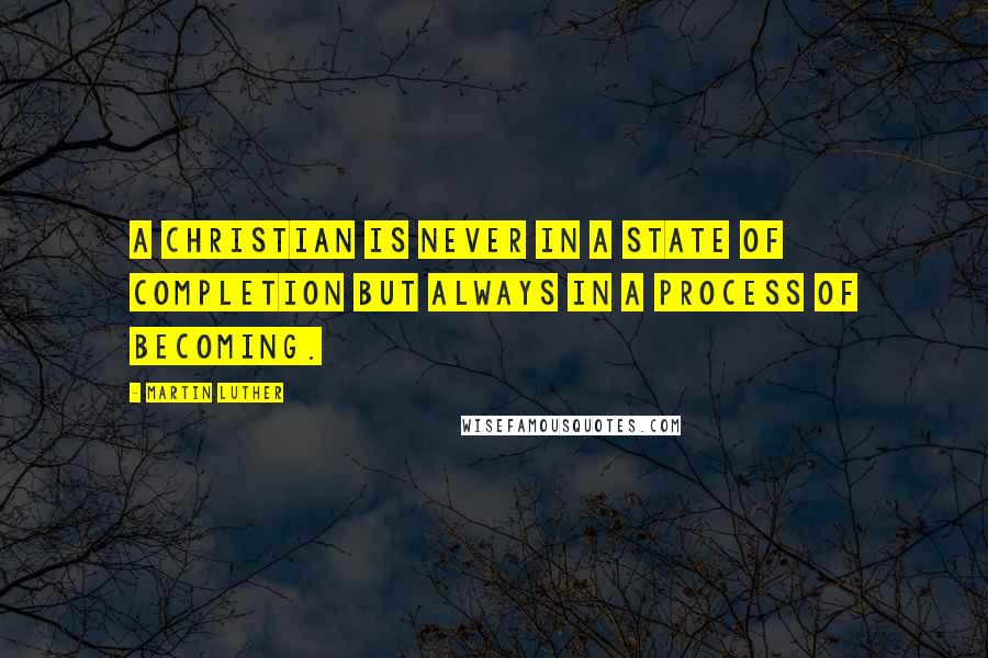 Martin Luther Quotes: A Christian is never in a state of completion but always in a process of becoming.