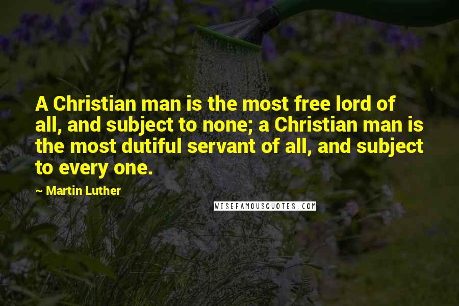 Martin Luther Quotes: A Christian man is the most free lord of all, and subject to none; a Christian man is the most dutiful servant of all, and subject to every one.