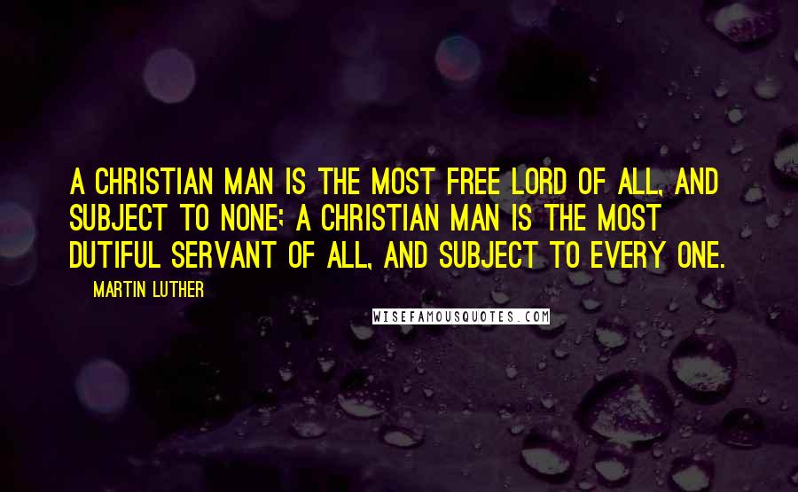 Martin Luther Quotes: A Christian man is the most free lord of all, and subject to none; a Christian man is the most dutiful servant of all, and subject to every one.