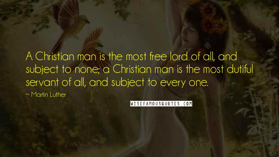 Martin Luther Quotes: A Christian man is the most free lord of all, and subject to none; a Christian man is the most dutiful servant of all, and subject to every one.