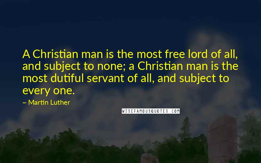 Martin Luther Quotes: A Christian man is the most free lord of all, and subject to none; a Christian man is the most dutiful servant of all, and subject to every one.