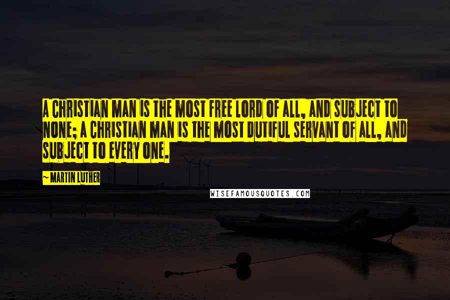 Martin Luther Quotes: A Christian man is the most free lord of all, and subject to none; a Christian man is the most dutiful servant of all, and subject to every one.
