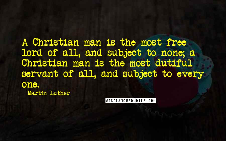 Martin Luther Quotes: A Christian man is the most free lord of all, and subject to none; a Christian man is the most dutiful servant of all, and subject to every one.