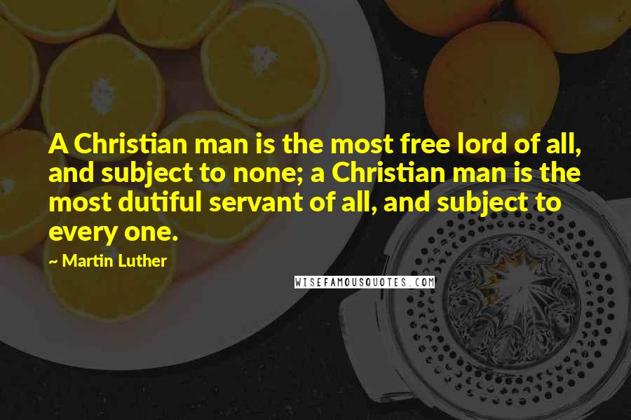Martin Luther Quotes: A Christian man is the most free lord of all, and subject to none; a Christian man is the most dutiful servant of all, and subject to every one.