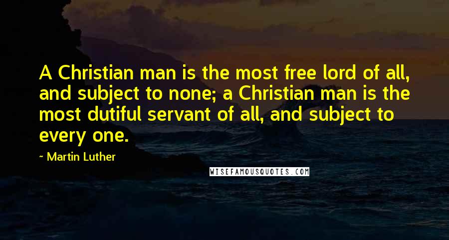 Martin Luther Quotes: A Christian man is the most free lord of all, and subject to none; a Christian man is the most dutiful servant of all, and subject to every one.