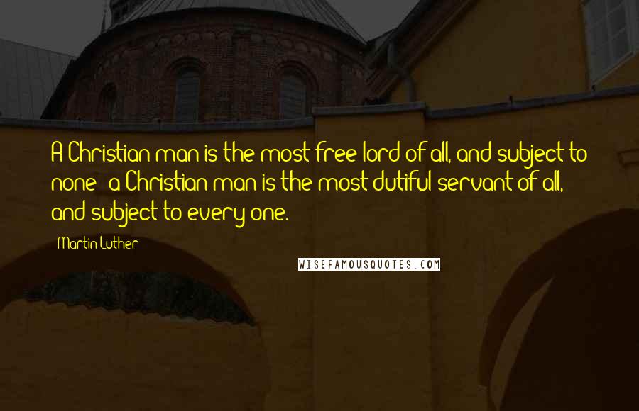 Martin Luther Quotes: A Christian man is the most free lord of all, and subject to none; a Christian man is the most dutiful servant of all, and subject to every one.