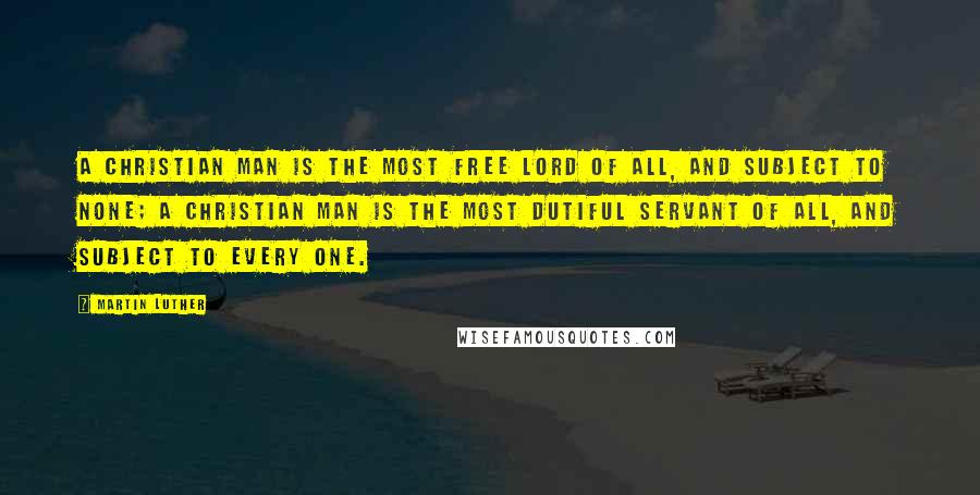 Martin Luther Quotes: A Christian man is the most free lord of all, and subject to none; a Christian man is the most dutiful servant of all, and subject to every one.