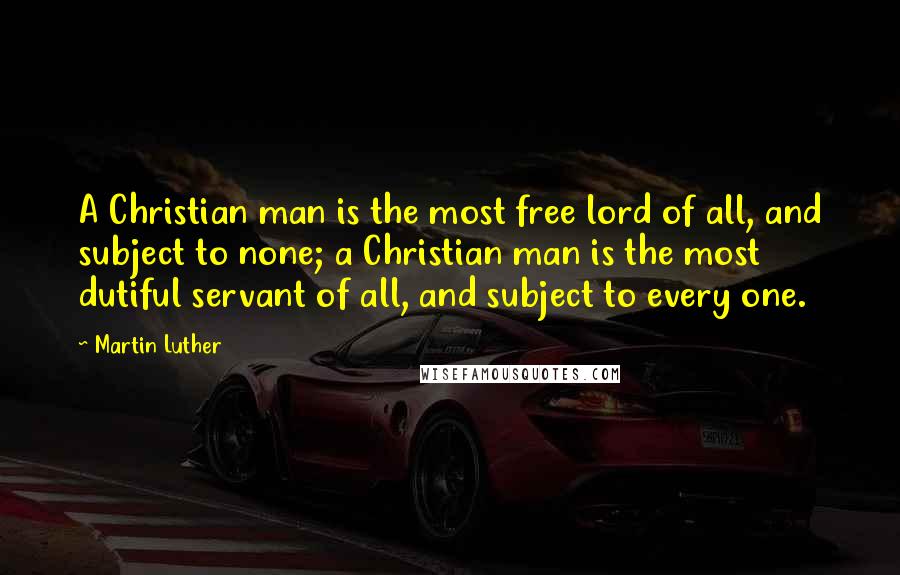 Martin Luther Quotes: A Christian man is the most free lord of all, and subject to none; a Christian man is the most dutiful servant of all, and subject to every one.
