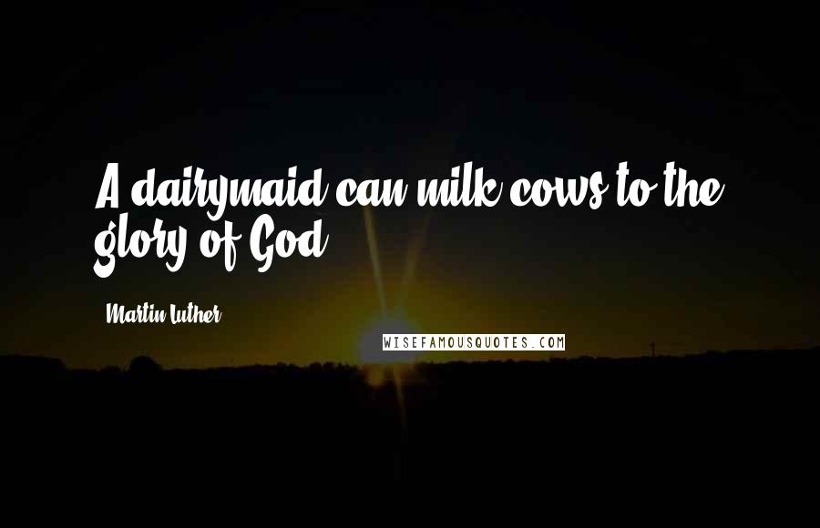 Martin Luther Quotes: A dairymaid can milk cows to the glory of God