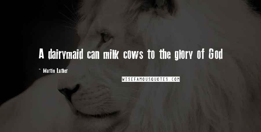 Martin Luther Quotes: A dairymaid can milk cows to the glory of God