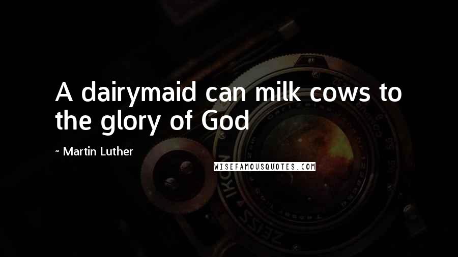 Martin Luther Quotes: A dairymaid can milk cows to the glory of God