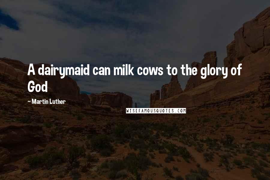 Martin Luther Quotes: A dairymaid can milk cows to the glory of God