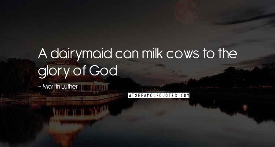 Martin Luther Quotes: A dairymaid can milk cows to the glory of God