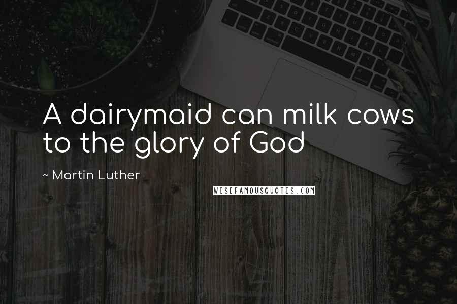 Martin Luther Quotes: A dairymaid can milk cows to the glory of God