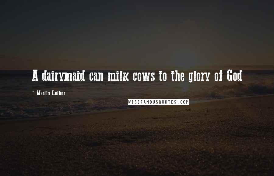 Martin Luther Quotes: A dairymaid can milk cows to the glory of God